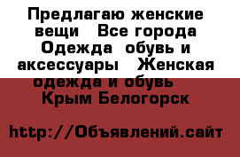 Предлагаю женские вещи - Все города Одежда, обувь и аксессуары » Женская одежда и обувь   . Крым,Белогорск